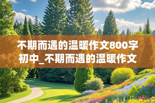 不期而遇的温暖作文800字初中_不期而遇的温暖作文800字初中记叙文