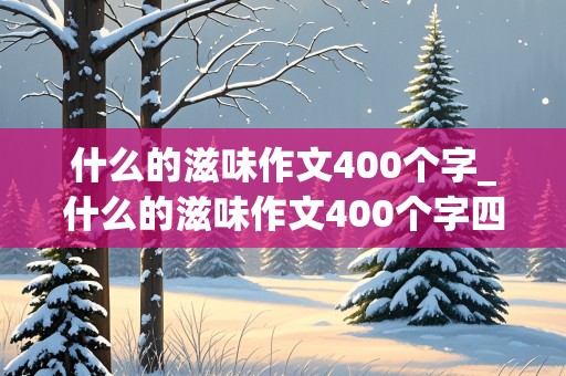 什么的滋味作文400个字_什么的滋味作文400个字四年级