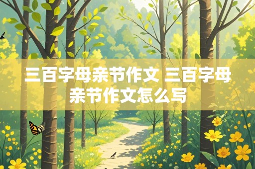 三百字母亲节作文 三百字母亲节作文怎么写