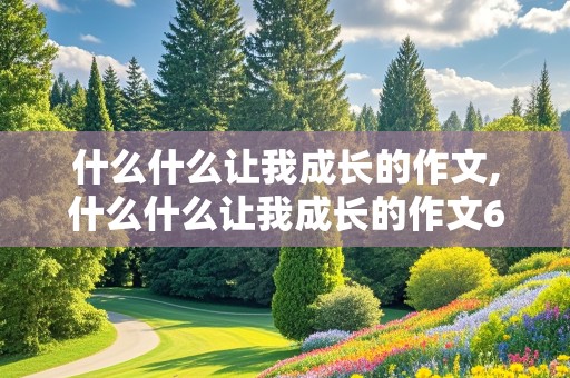 什么什么让我成长的作文,什么什么让我成长的作文600字