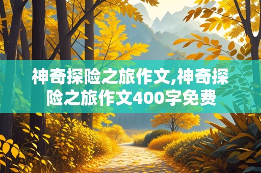 神奇探险之旅作文,神奇探险之旅作文400字免费