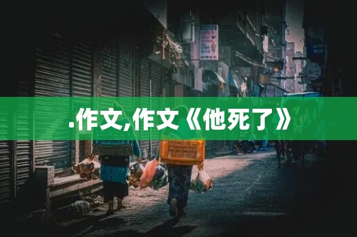 .作文,作文《他死了》