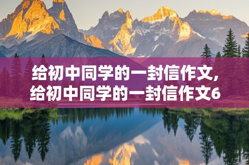 给初中同学的一封信作文,给初中同学的一封信作文600字