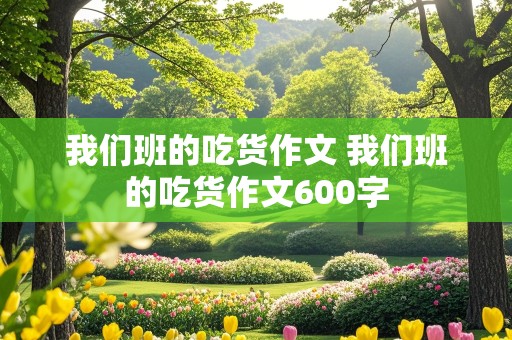 我们班的吃货作文 我们班的吃货作文600字