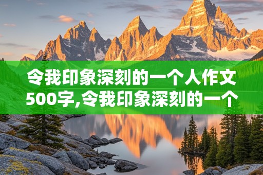 令我印象深刻的一个人作文500字,令我印象深刻的一个人作文500字妈妈