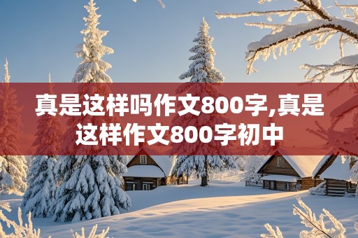 真是这样吗作文800字,真是这样作文800字初中