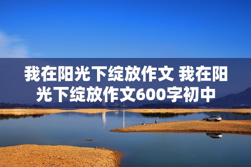 我在阳光下绽放作文 我在阳光下绽放作文600字初中