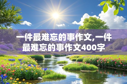 一件最难忘的事作文,一件最难忘的事作文400字