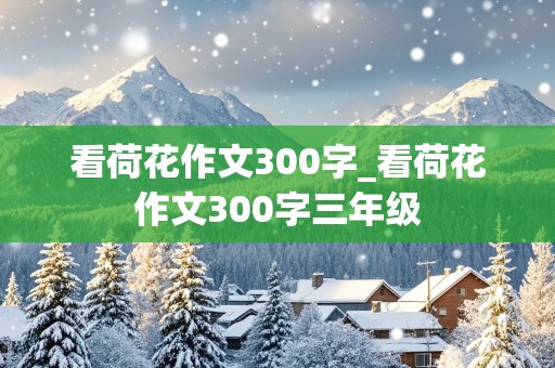 看荷花作文300字_看荷花作文300字三年级