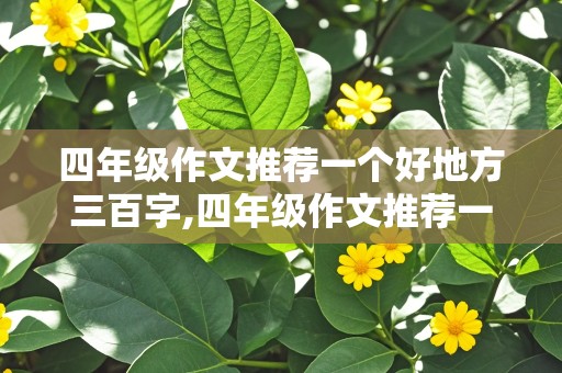 四年级作文推荐一个好地方三百字,四年级作文推荐一个好地方三百字左右