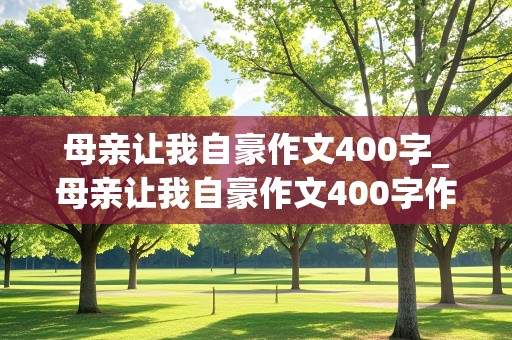 母亲让我自豪作文400字_母亲让我自豪作文400字作文