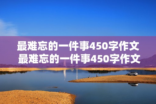 最难忘的一件事450字作文 最难忘的一件事450字作文四年级