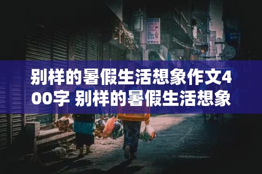 别样的暑假生活想象作文400字 别样的暑假生活想象作文400字怎么写