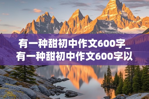 有一种甜初中作文600字_有一种甜初中作文600字以上