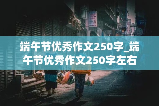 端午节优秀作文250字_端午节优秀作文250字左右