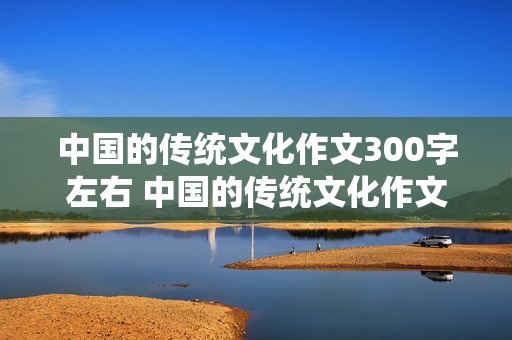 中国的传统文化作文300字左右 中国的传统文化作文300字左右小学