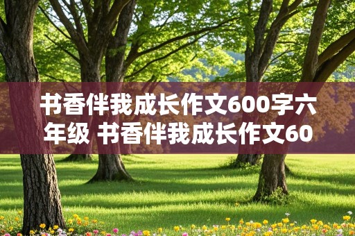 书香伴我成长作文600字六年级 书香伴我成长作文600字六年级上册