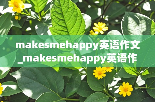 makesmehappy英语作文_makesmehappy英语作文初二