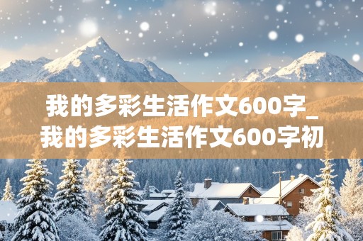 我的多彩生活作文600字_我的多彩生活作文600字初二