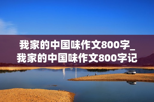 我家的中国味作文800字_我家的中国味作文800字记叙文