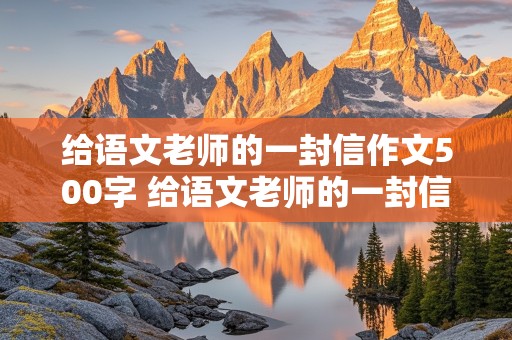 给语文老师的一封信作文500字 给语文老师的一封信作文500字六年级毕业