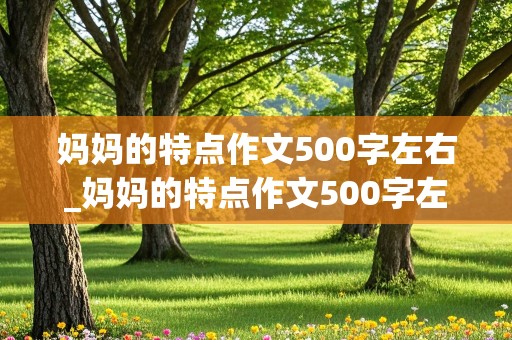 妈妈的特点作文500字左右_妈妈的特点作文500字左右怎么写