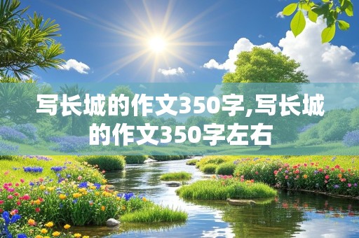 写长城的作文350字,写长城的作文350字左右