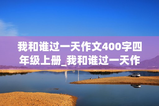 我和谁过一天作文400字四年级上册_我和谁过一天作文400字四年级上册优秀作文