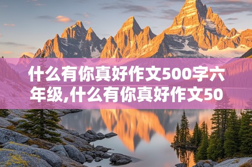 什么有你真好作文500字六年级,什么有你真好作文500字六年级上册