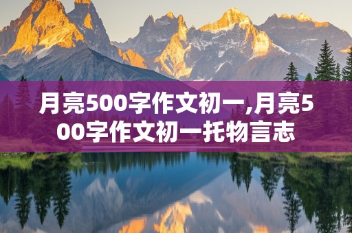 月亮500字作文初一,月亮500字作文初一托物言志