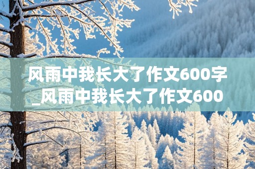 风雨中我长大了作文600字_风雨中我长大了作文600字左右