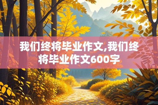 我们终将毕业作文,我们终将毕业作文600字