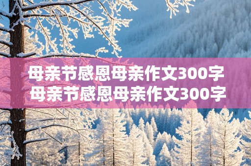 母亲节感恩母亲作文300字 母亲节感恩母亲作文300字怎么写