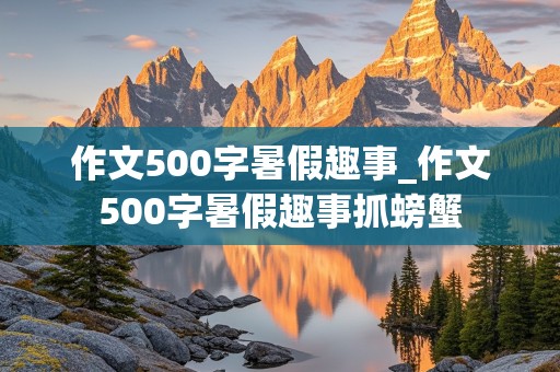 作文500字暑假趣事_作文500字暑假趣事抓螃蟹