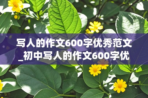 写人的作文600字优秀范文_初中写人的作文600字优秀范文