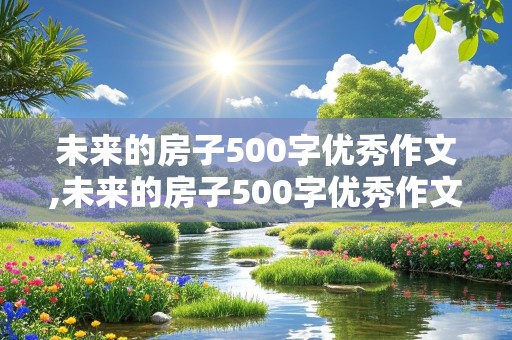 未来的房子500字优秀作文,未来的房子500字优秀作文四年级