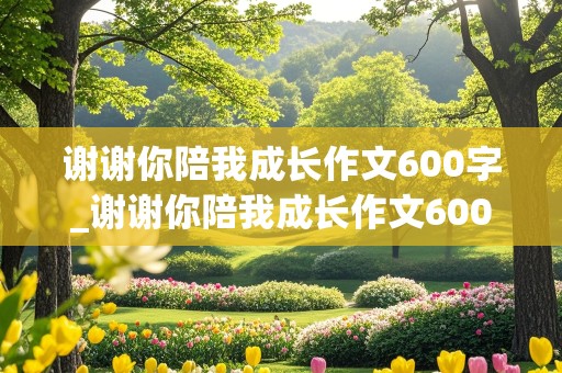 谢谢你陪我成长作文600字_谢谢你陪我成长作文600字初一