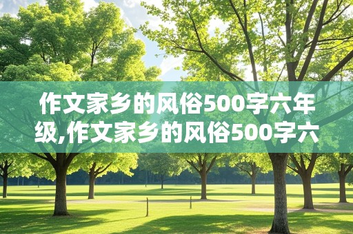 作文家乡的风俗500字六年级,作文家乡的风俗500字六年级下册