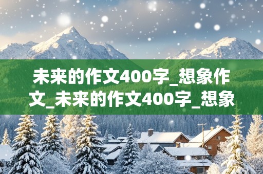 未来的作文400字_想象作文_未来的作文400字_想象作文六年级