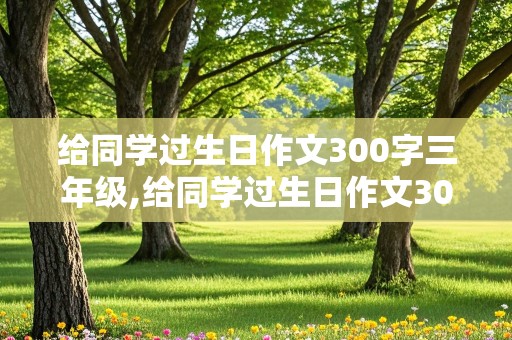 给同学过生日作文300字三年级,给同学过生日作文300字三年级上册