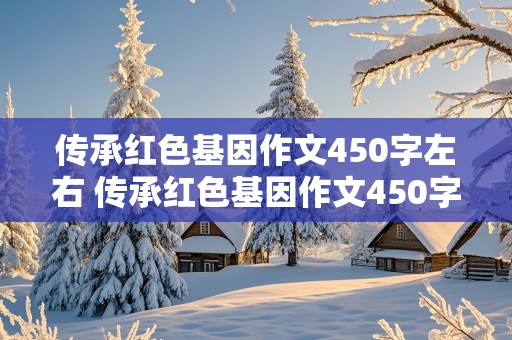 传承红色基因作文450字左右 传承红色基因作文450字左右四年级