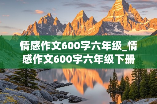 情感作文600字六年级_情感作文600字六年级下册