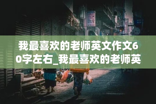 我最喜欢的老师英文作文60字左右_我最喜欢的老师英文作文60字左右怎么写