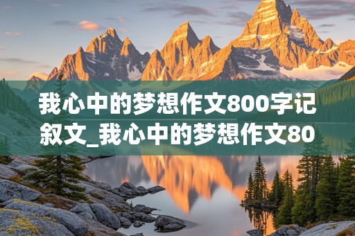 我心中的梦想作文800字记叙文_我心中的梦想作文800字记叙文高中