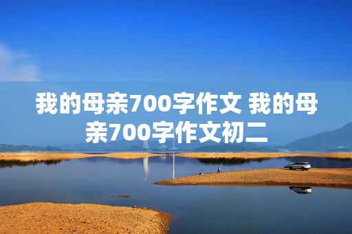 我的母亲700字作文 我的母亲700字作文初二