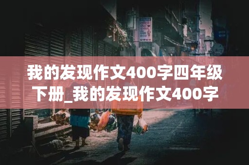 我的发现作文400字四年级下册_我的发现作文400字四年级下册语文怎么写