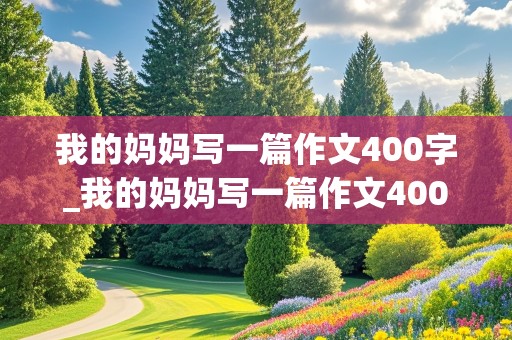 我的妈妈写一篇作文400字_我的妈妈写一篇作文400字左右