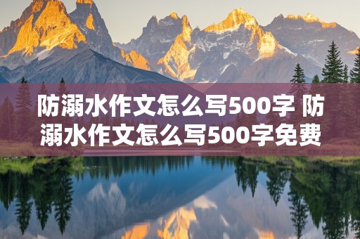 防溺水作文怎么写500字 防溺水作文怎么写500字免费