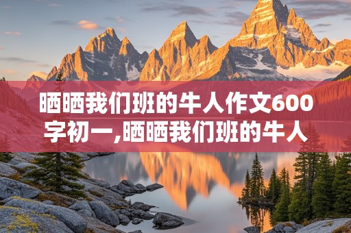 晒晒我们班的牛人作文600字初一,晒晒我们班的牛人作文600字初一关于同学