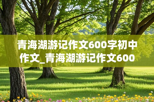 青海湖游记作文600字初中作文_青海湖游记作文600字初中作文怎么写